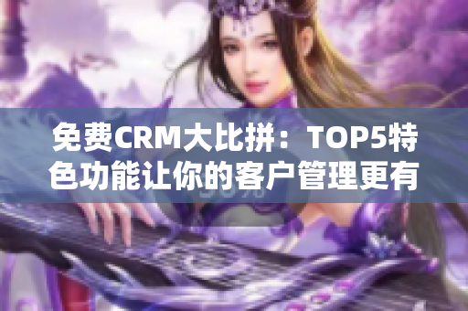 免费CRM大比拼：TOP5特色功能让你的客户管理更有优势