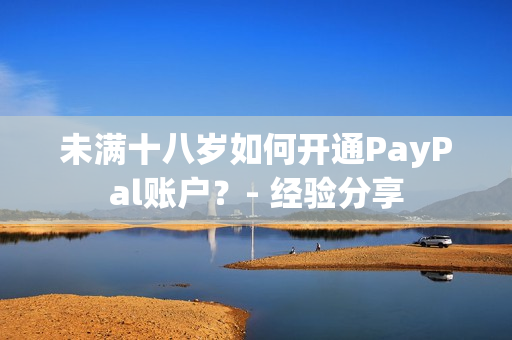 未满十八岁如何开通PayPal账户？- 经验分享