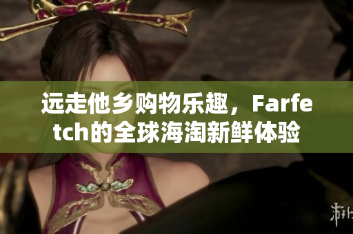 远走他乡购物乐趣，Farfetch的全球海淘新鲜体验