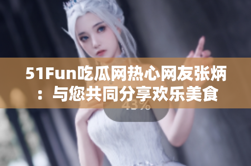 51Fun吃瓜网热心网友张炳：与您共同分享欢乐美食