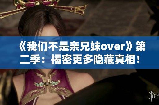 《我们不是亲兄妹over》第二季：揭密更多隐藏真相！