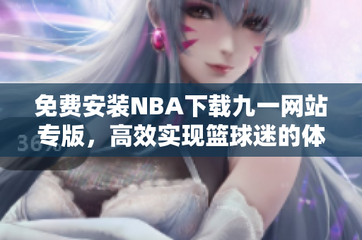 免费安装NBA下载九一网站专版，高效实现篮球迷的体育热爱