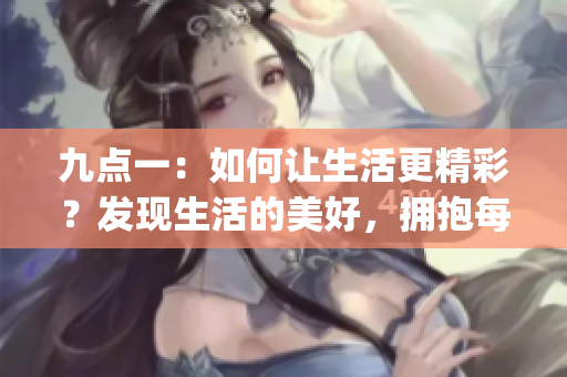 九点一：如何让生活更精彩？发现生活的美好，拥抱每一个幸福瞬间(1)