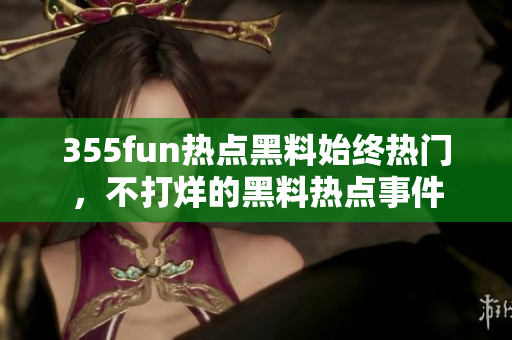 355fun热点黑料始终热门，不打烊的黑料热点事件