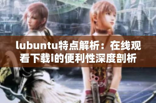 lubuntu特点解析：在线观看下载i的便利性深度剖析