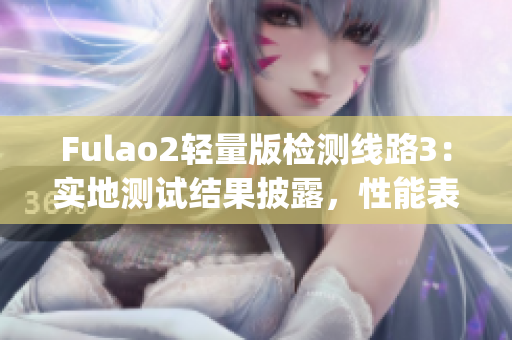 Fulao2轻量版检测线路3：实地测试结果披露，性能表现如何？(1)