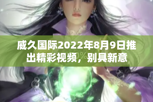 威久国际2022年8月9日推出精彩视频，别具新意