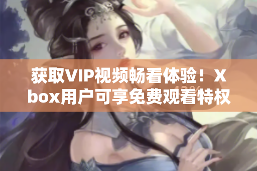 获取VIP视频畅看体验！Xbox用户可享免费观看特权