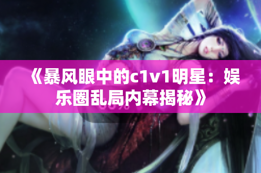 《暴风眼中的c1v1明星：娱乐圈乱局内幕揭秘》