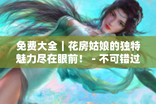 免费大全｜花房姑娘的独特魅力尽在眼前！－不可错过的必读攻略