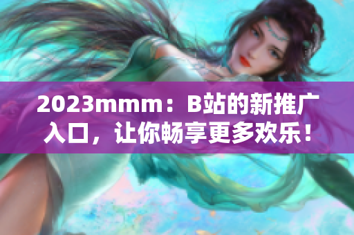 2023mmm：B站的新推广入口，让你畅享更多欢乐！