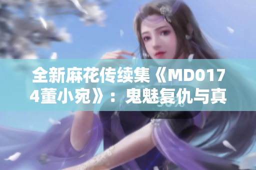 全新麻花传续集《MD0174董小宛》：鬼魅复仇与真相抉择