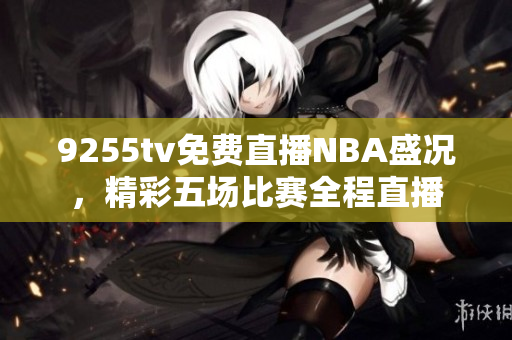 9255tv免费直播NBA盛况，精彩五场比赛全程直播