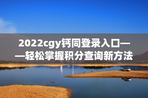 2022cgy钙同登录入口——轻松掌握积分查询新方法！