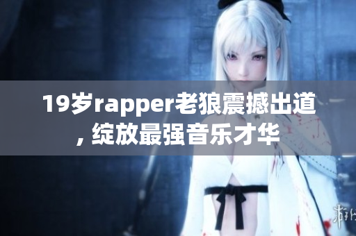 19岁rapper老狼震撼出道, 绽放最强音乐才华