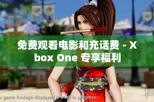 免费观看电影和充话费 - Xbox One 专享福利