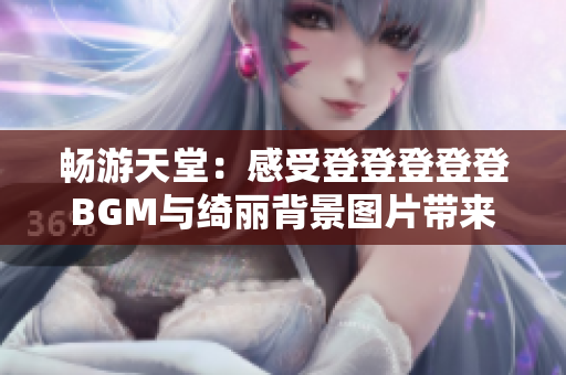 畅游天堂：感受登登登登登BGM与绮丽背景图片带来的美妙体验