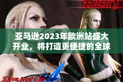 亚马逊2023年欧洲站盛大开业，将打造更便捷的全球在线购物体验