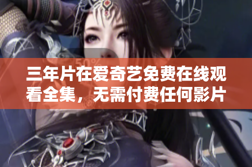 三年片在爱奇艺免费在线观看全集，无需付费任何影片。