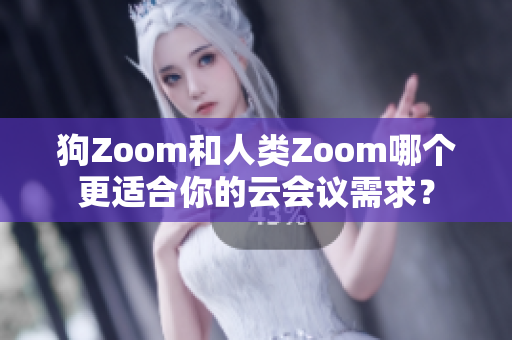 狗Zoom和人类Zoom哪个更适合你的云会议需求？