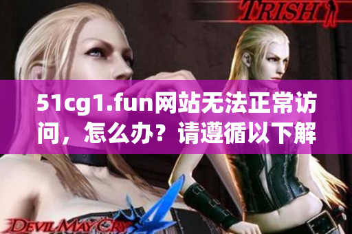 51cg1.fun网站无法正常访问，怎么办？请遵循以下解决方法