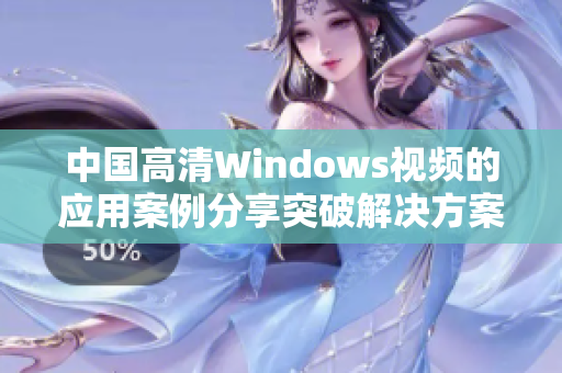 中国高清Windows视频的应用案例分享突破解决方案助力企业发展