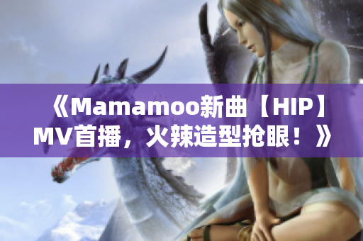 《Mamamoo新曲【HIP】MV首播，火辣造型抢眼！》