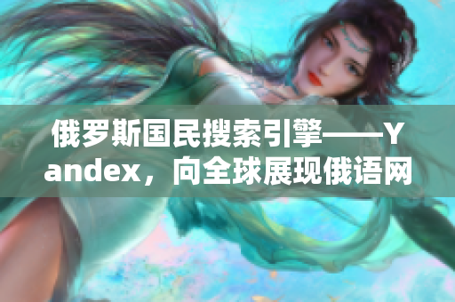 俄罗斯国民搜索引擎——Yandex，向全球展现俄语网络力量