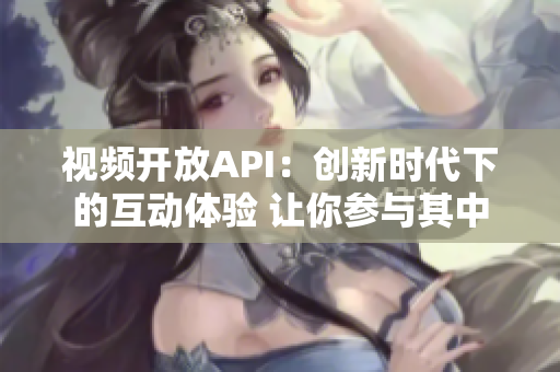 视频开放API：创新时代下的互动体验 让你参与其中