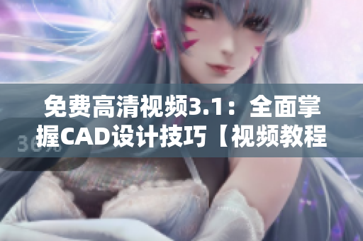 免费高清视频3.1：全面掌握CAD设计技巧【视频教程】