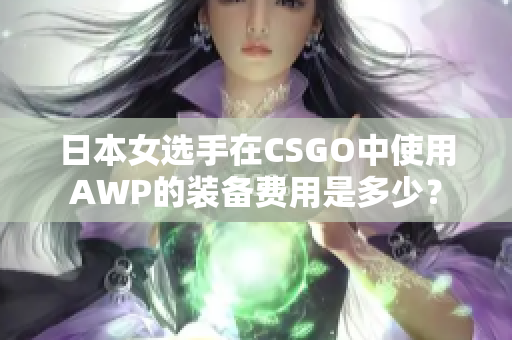 日本女选手在CSGO中使用AWP的装备费用是多少？