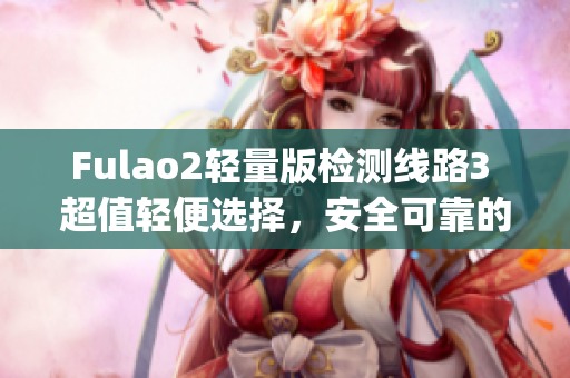 Fulao2轻量版检测线路3 超值轻便选择，安全可靠的检测线路(1)