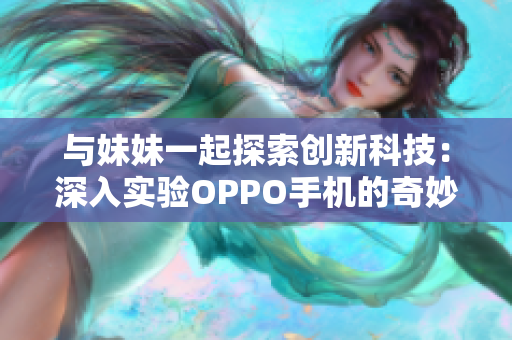 与妹妹一起探索创新科技：深入实验OPPO手机的奇妙效能