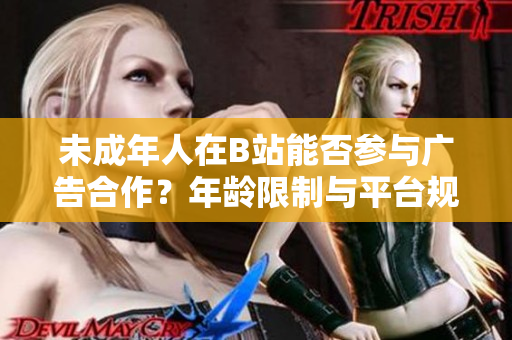 未成年人在B站能否参与广告合作？年龄限制与平台规定解析