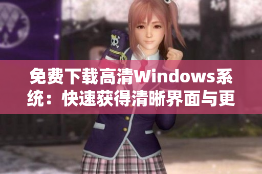 免费下载高清Windows系统：快速获得清晰界面与更好性能