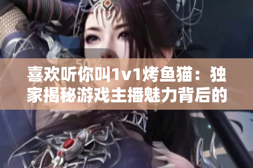 喜欢听你叫1v1烤鱼猫：独家揭秘游戏主播魅力背后的故事