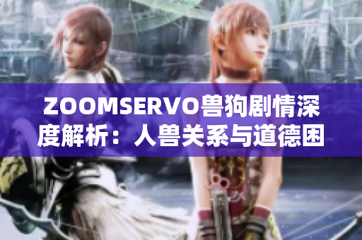 ZOOMSERVO兽狗剧情深度解析：人兽关系与道德困境探讨