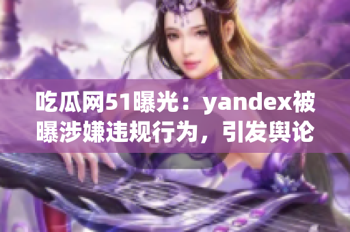 吃瓜网51曝光：yandex被曝涉嫌违规行为，引发舆论热议(1)