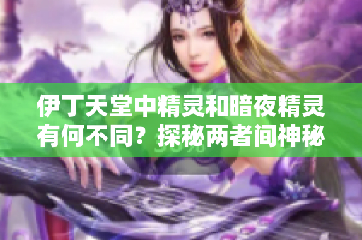 伊丁天堂中精灵和暗夜精灵有何不同？探秘两者间神秘差异