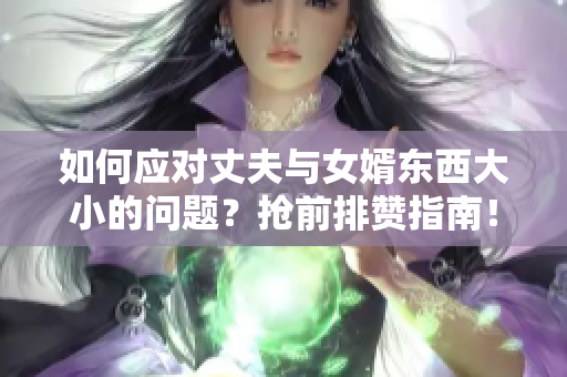 如何应对丈夫与女婿东西大小的问题？抢前排赞指南！