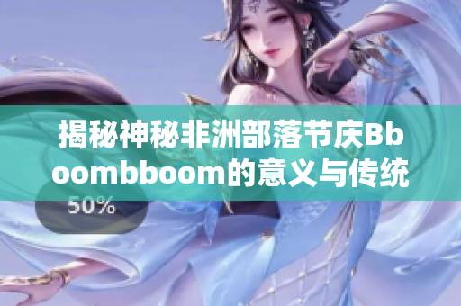 揭秘神秘非洲部落节庆Bboombboom的意义与传统仪式