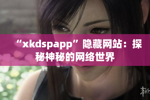 “xkdspapp”隐藏网站：探秘神秘的网络世界