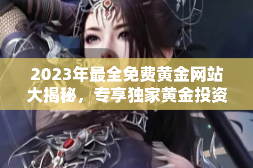 2023年最全免费黄金网站大揭秘，专享独家黄金投资攻略及行情分析