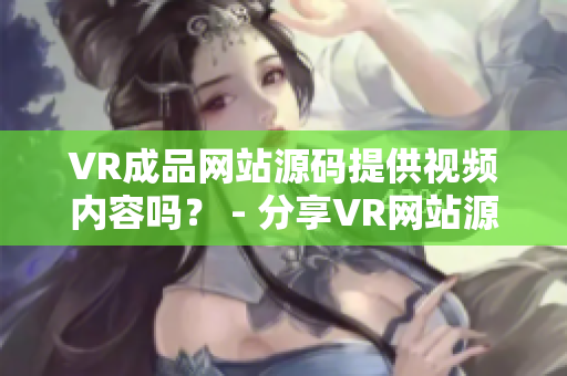 VR成品网站源码提供视频内容吗？ - 分享VR网站源码的视频资源