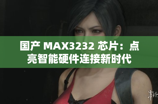 国产 MAX3232 芯片：点亮智能硬件连接新时代