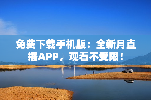 免费下载手机版：全新月直播APP，观看不受限！