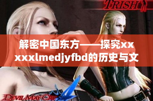 解密中国东方——探究xxxxxlmedjyfbd的历史与文化