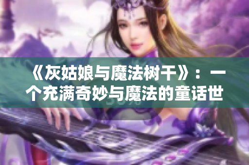 《灰姑娘与魔法树干》：一个充满奇妙与魔法的童话世界 故事情节介绍