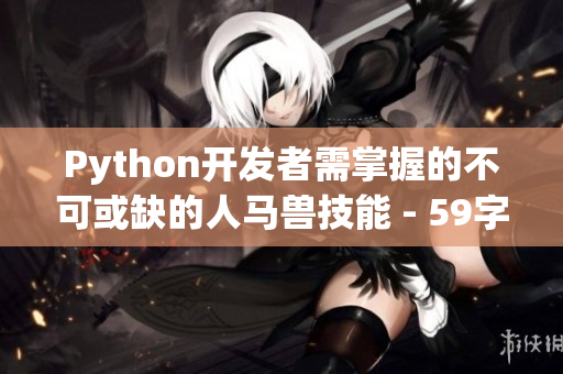 Python开发者需掌握的不可或缺的人马兽技能 - 59字