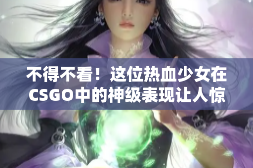 不得不看！这位热血少女在CSGO中的神级表现让人惊叹！